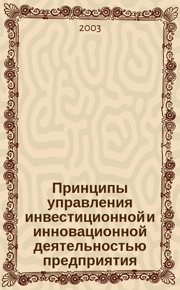 Принципы управления инвестиционной и инновационной деятельностью предприятия : Для студентов по экон. спец. 060400 "Финансы и кредит", 060500 "Бух. учет и аудит", 060600 "Мировая экономика", 351400 "Прикл. информатика (в экономике)", 351200 "Налоги и налогообложение"