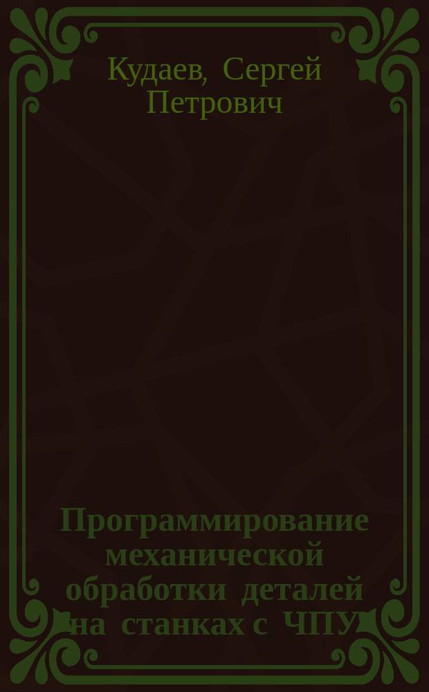 Программирование механической обработки деталей на станках с ЧПУ : Учеб. пособие для студентов вузов, обучающихся по направлениям "Технология, оборуд. и автоматизация машиностроит. пр-в", "Автоматизация и упр." и спец. "Технология машиностроения", "Металлообраб. станки и комплексы", "Инструмент. системы машиностроит. пр-в", "Автоматизация технол. процессов и пр-в (в машиностроении)"