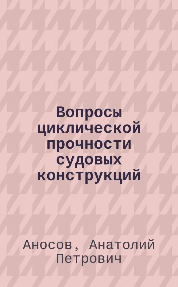 Вопросы циклической прочности судовых конструкций : Учеб. пособие для студентов вузов по спец. "Кораблестроение" и "Океанотехника" направления подгот. дипломир. специалистов "Кораблестроение" и "Океанотехника"