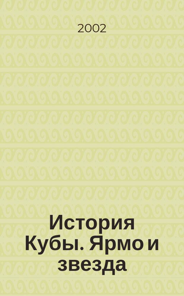 История Кубы. Ярмо и звезда : биография одного народа : перевод на основе 2-го испанского издания, актуализированного автором, который включил в него главные исторические события, относящиеся к периоду 1995-2000 годов