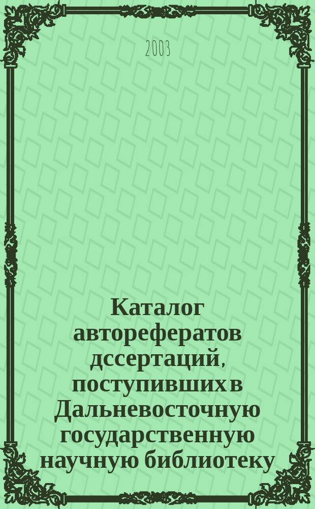 Каталог авторефератов дссертаций, поступивших в Дальневосточную государственную научную библиотеку: 2003 год: Вып. 2