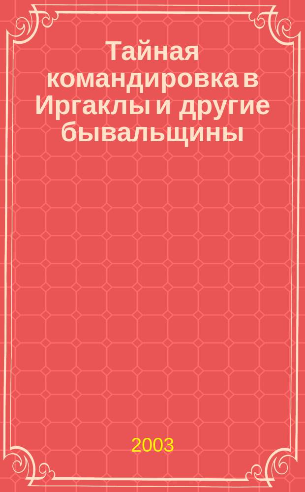Тайная командировка в Иргаклы и другие бывальщины : Ист. заметки. Заметки о творчестве. Сатира. Юмор. Курьезы