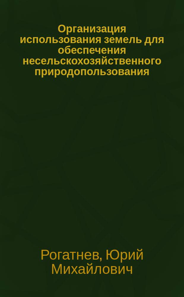 Организация использования земель для обеспечения несельскохозяйственного природопользования : Учеб. пособие для студентов вузов, обучающихся по направлению 650500 - Землеустройство и зем. кадастр и спец. 310900 - Землеустройство, 311000 - Зем. кадастр, 311100 - Гор. кадастр