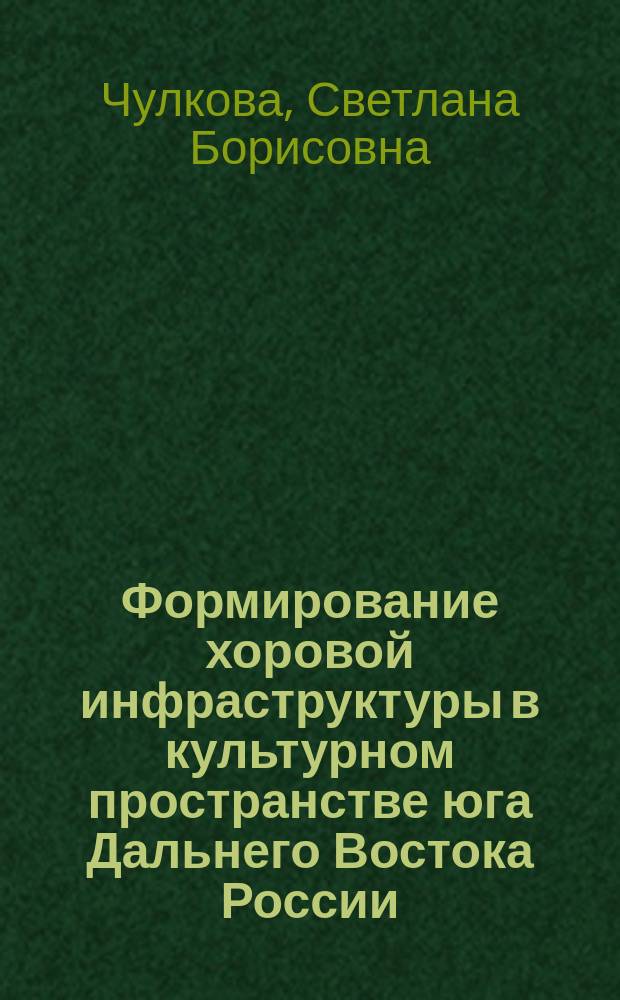 Формирование хоровой инфраструктуры в культурном пространстве юга Дальнего Востока России: (Конец XIX - начало XX вв.) : Автореф. дис. на соиск. учен. степ. к.культулог.н. : Спец. (24.00.01)