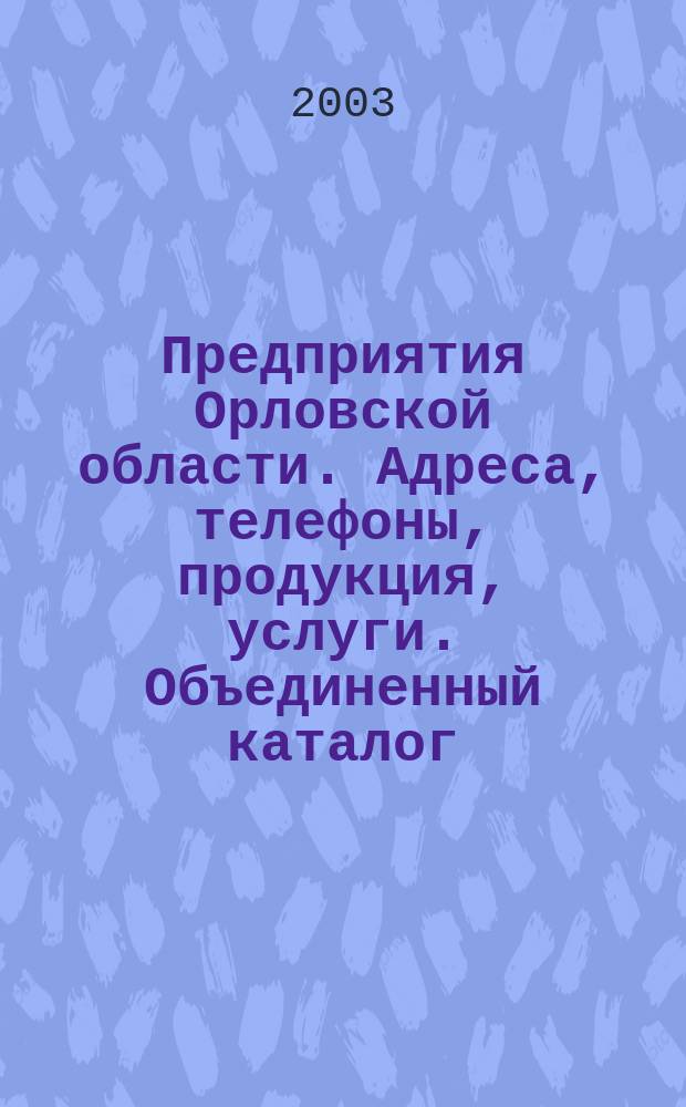 Предприятия Орловской области. Адреса, телефоны, продукция, услуги. Объединенный каталог. 2003