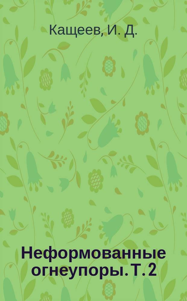 Неформованные огнеупоры. Т. 2 : Свойства и применение неформованных огнеупоров