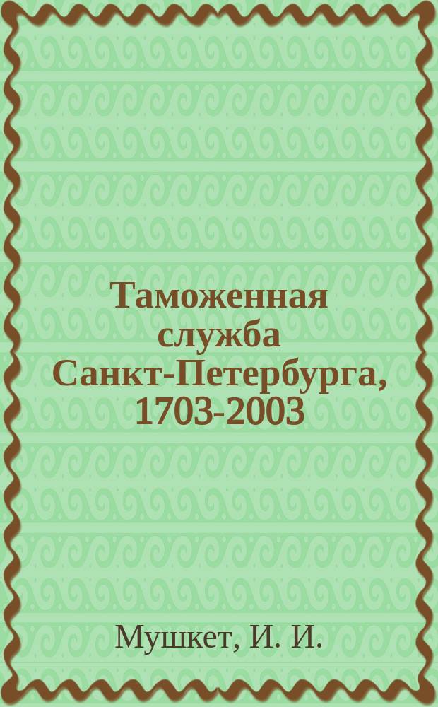 Таможенная служба Санкт-Петербурга, 1703-2003 : Посвящено 300-летию тамож. службы в Санкт-Петербурге
