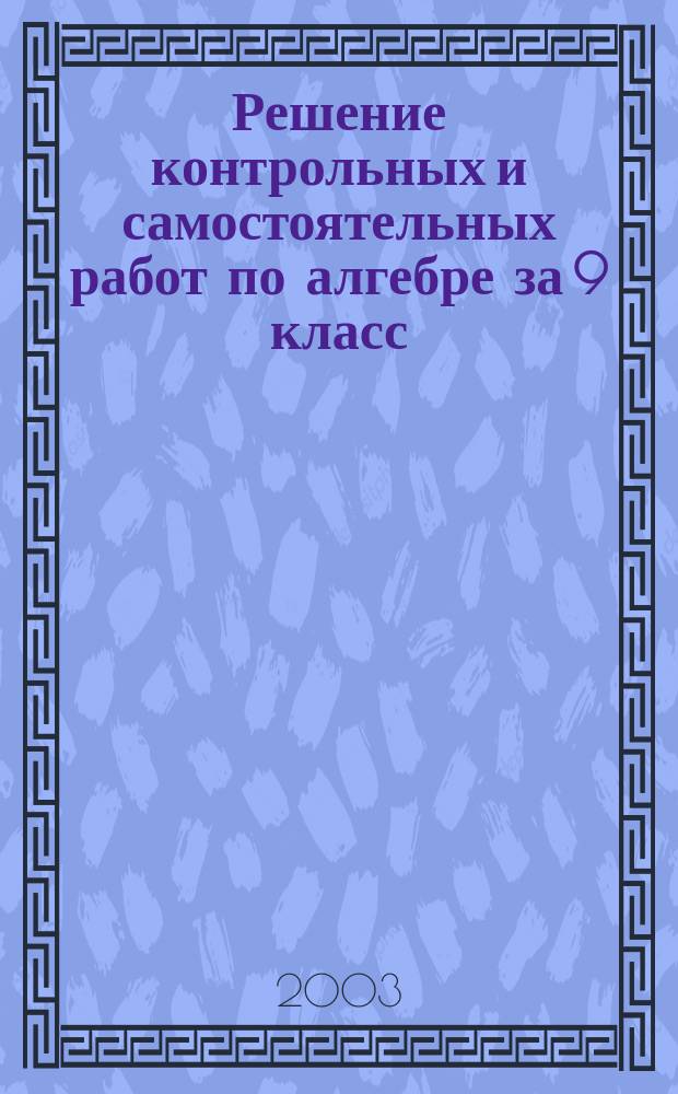 Решение контрольных и самостоятельных работ по алгебре за 9 класс : К пособию "Дидакт. материалы по алгебре для 9 кл./ Ю.Н. Макарычев, Н.Г. Миндюк, Л.М. Короткова. - 8-е изд. - М.: Просвещение, 2003" : Учеб.-практ. пособие