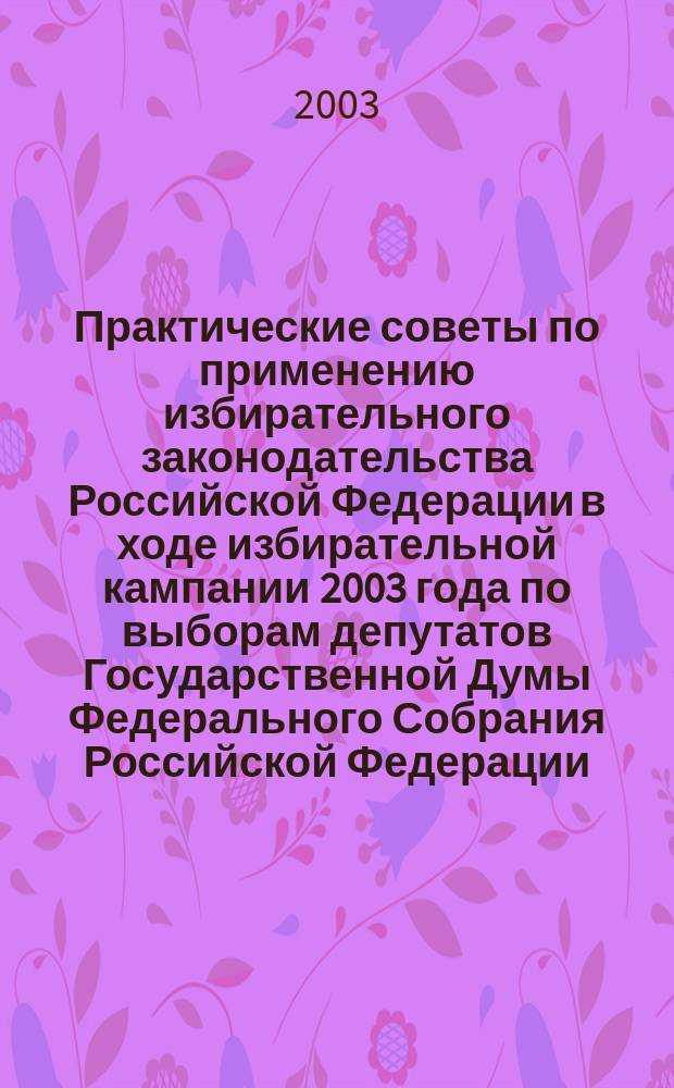 Практические советы по применению избирательного законодательства Российской Федерации в ходе избирательной кампании 2003 года по выборам депутатов Государственной Думы Федерального Собрания Российской Федерации