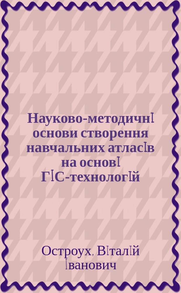 Науково-методичнi основи створення навчальних атласiв на основi ГIС-технологiй (на прикладi атласу для 8-9 класiв) : Автореф. дис. на соиск. учен. степ. к.г.н. : Спец. 11.00.12