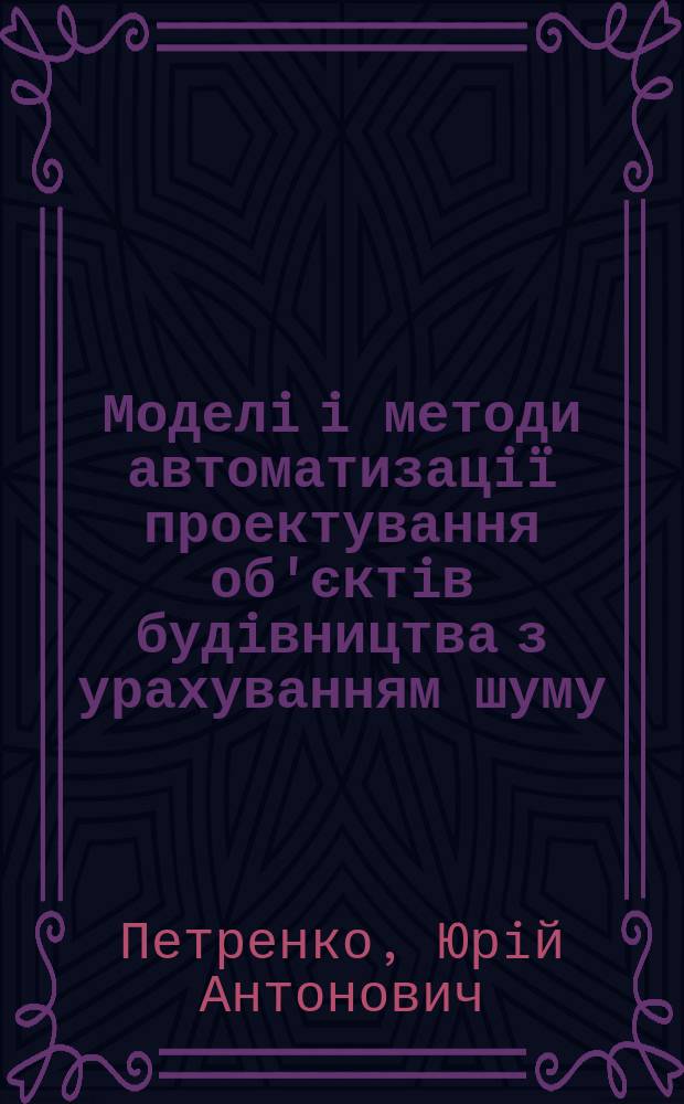 Моделi i методи автоматизацi&iuml; проектування об'єктiв будiвництва з урахуванням шуму : Автореф. дис. на соиск. учен. степ. к.т.н. : Спец. 05.13.12