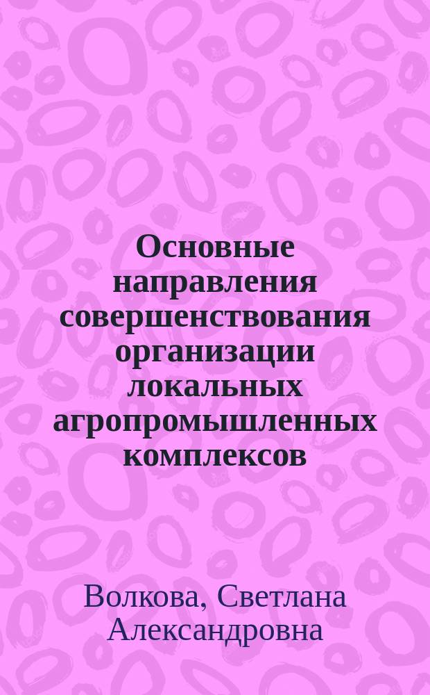 Основные направления совершенствования организации локальных агропромышленных комплексов : Автореф. дис. на соиск. учен. степ. к.э.н. : Спец. 08.00.05