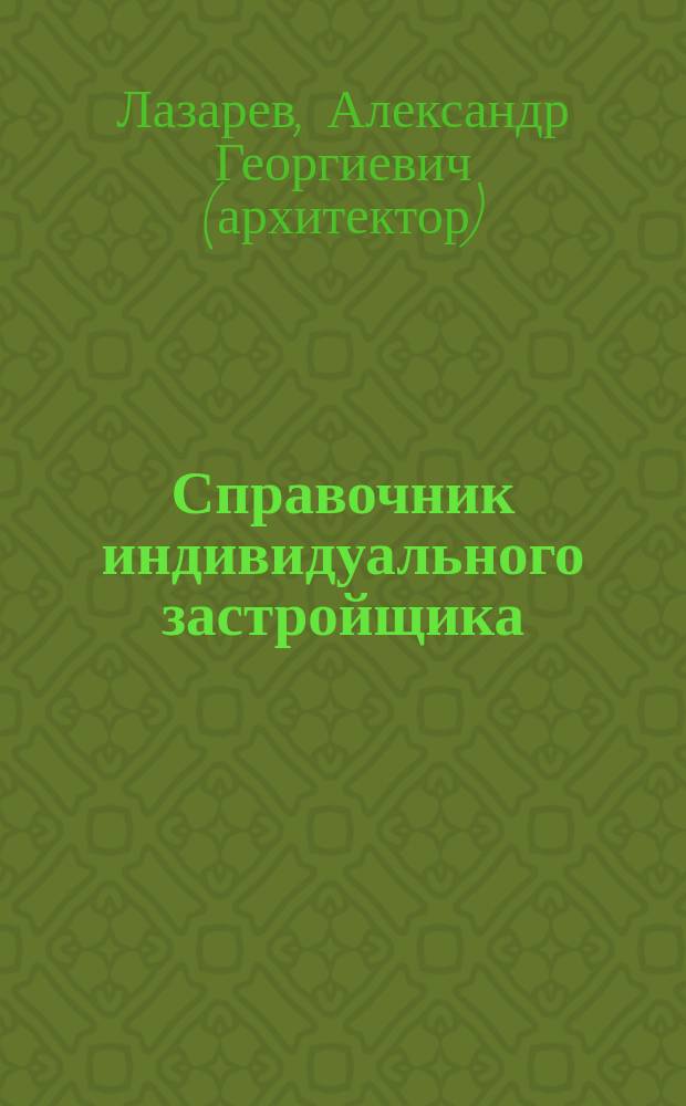 Справочник индивидуального застройщика : Советы по подбору участка под домовладение, стр-ву и реконструкции жилой постройки, инж. обустройству участка