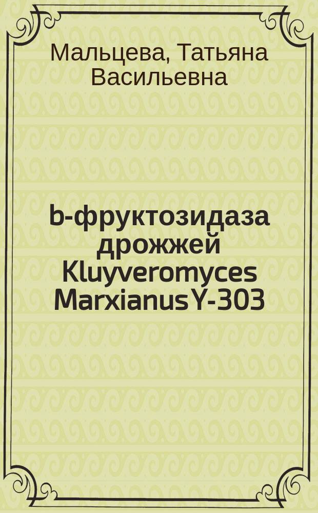 b-фруктозидаза дрожжей Kluyveromyces Marxianus Y-303: препаративное получение, свойства и применение в биотехнологии : Автореф. дис. на соиск. учен. степ. к.б.н. : Спец. 03.00.04; Спец. 03.00.23
