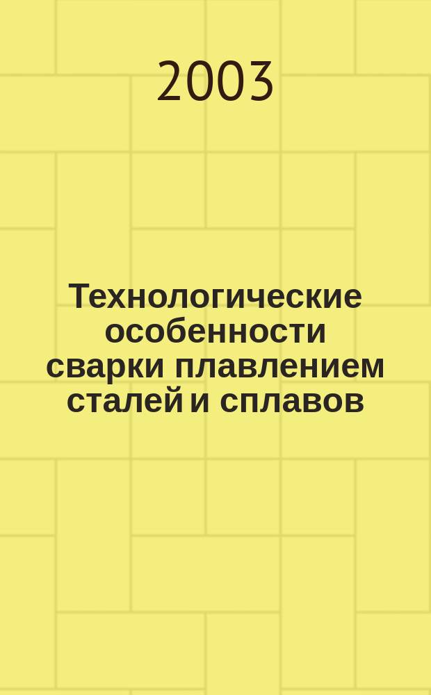 Технологические особенности сварки плавлением сталей и сплавов : Учеб. пособие : Для студентов, обучающихся по направлению 651400 "Машиностроит. технологии и оборудование" по специальности 12 05 00 "Оборудование и технология свароч. производства"