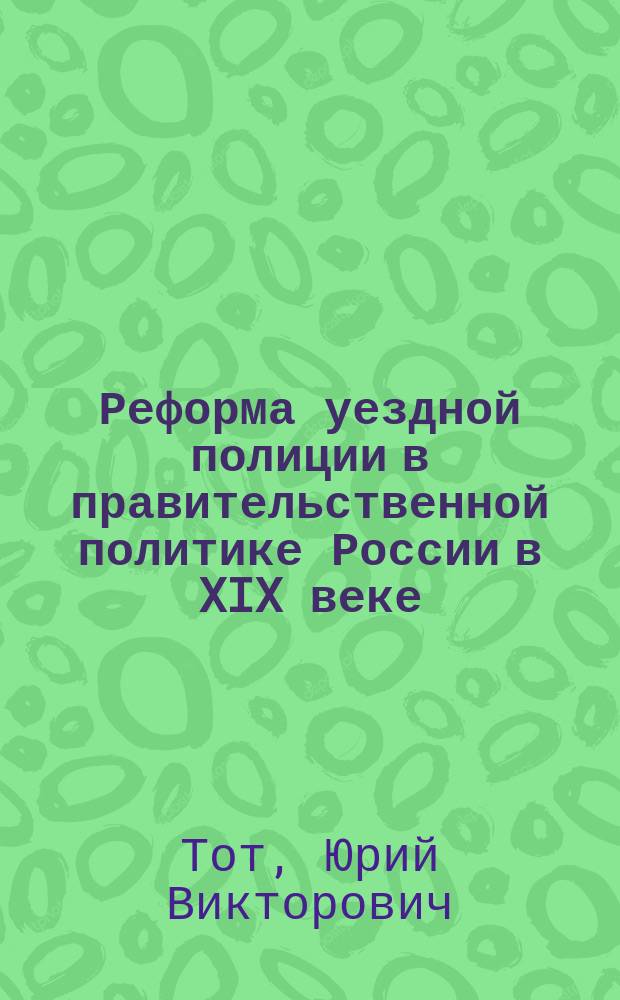 Реформа уездной полиции в правительственной политике России в XIX веке : Автореф. дис. на соиск. учен. степ. д.ист.н. : Спец. (07.00.02)