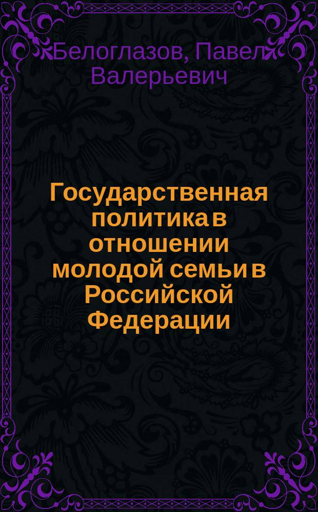 Государственная политика в отношении молодой семьи в Российской Федерации (конец 1980-х - начало 2000-х годов) : Автореф. дис. на соиск. учен. степ. к.ист.н. : Спец. 07.00.02