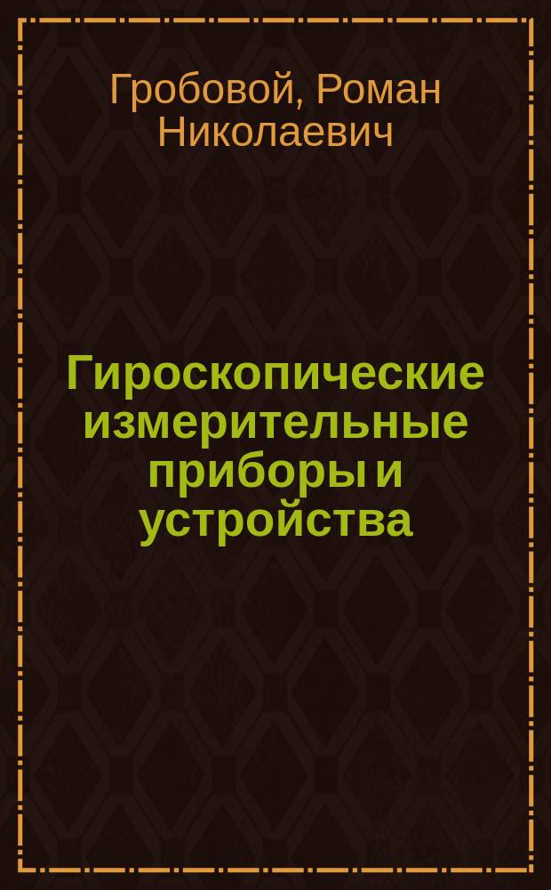 Гироскопические измерительные приборы и устройства : Учеб. пособие : По дисциплинам воен.-спец. подготовки для студентов вузов, обучающихся на воен. каф. по программам подготовки офицеров запаса ВМФ воен.-учет. специальностей ракет. профиля