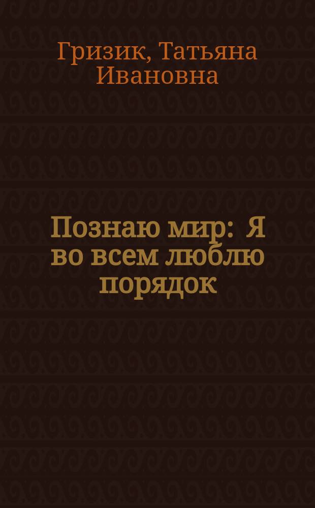 Познаю мир : Я во всем люблю порядок : Развивающая кн. для детей сред. дошк. возраста