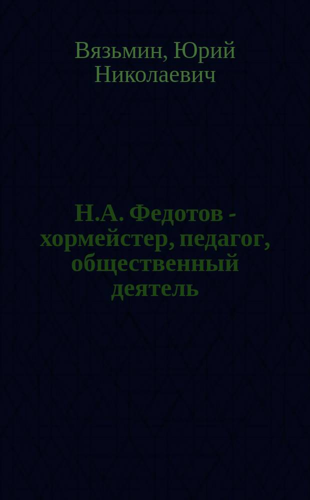 Н.А. Федотов - хормейстер, педагог, общественный деятель : Жизнь и творч. деятельность