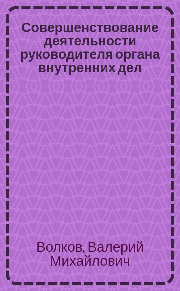 Совершенствование деятельности руководителя органа внутренних дел : Учеб.-метод. пособие : Для преподавателей ВИПК МВД России