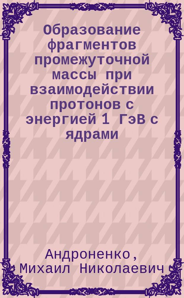 Образование фрагментов промежуточной массы при взаимодействии протонов с энергией 1 ГэВ с ядрами : Автореф. дис. на соиск. учен. степ. к.ф.-м.н. : Спец. 01.04.16