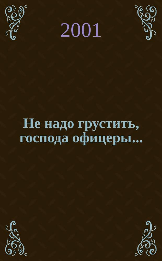 Не надо грустить, господа офицеры... : Из прошлого - близкого и далекого : Эссе