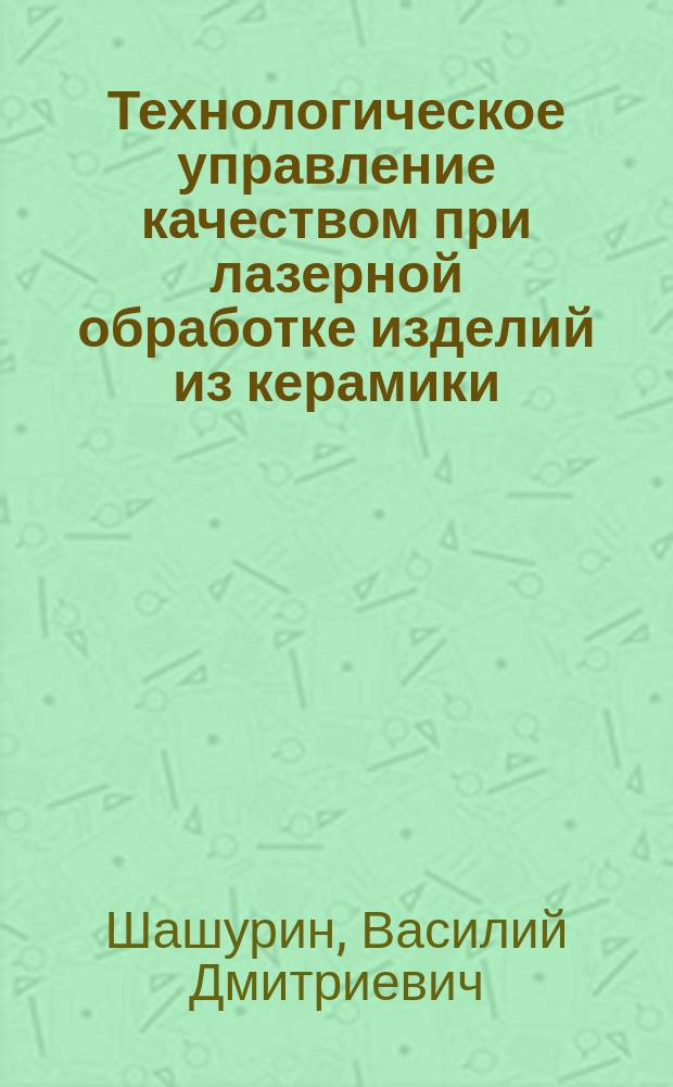 Технологическое управление качеством при лазерной обработке изделий из керамики : Учеб. пособие для студентов вузов, обучающихся по направлению 652600 "Ракетостроение и космонавтика" спец. 130600 "Ракетостроение" и направления 653800 "Стандартизация, сертификация и метрология" спец. 072000 "Стандартизация и сертификация"