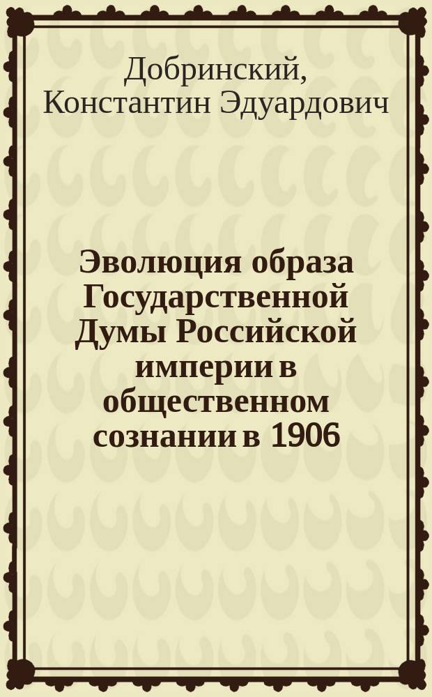 Эволюция образа Государственной Думы Российской империи в общественном сознании в 1906 - 1917 гг. : Автореф. дис. на соиск. учен. степ. к.ист.н. : Спец. 07.00.02