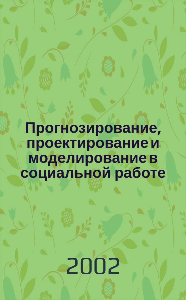 Прогнозирование, проектирование и моделирование в социальной работе : Учеб. пособие для студентов вузов, обучающихся по спец. "Социал. работа"