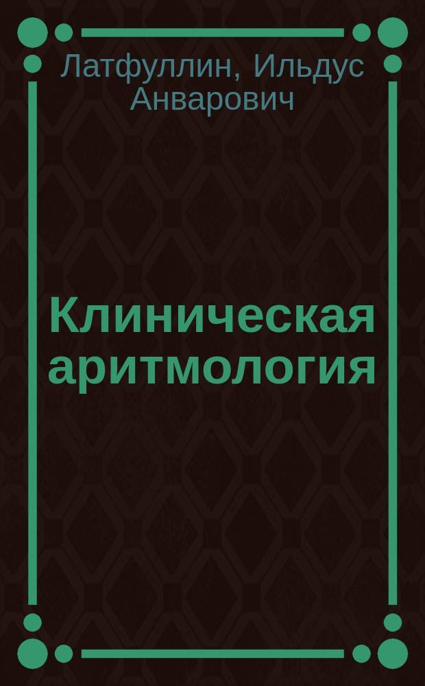Клиническая аритмология : Учеб. пособие : Для студентов ст. курсов высш. мед. учеб. заведений, интернов и ординаторов, врачей-кордиологов, врачей каб. функцион. диагностики и реанимац. блоков