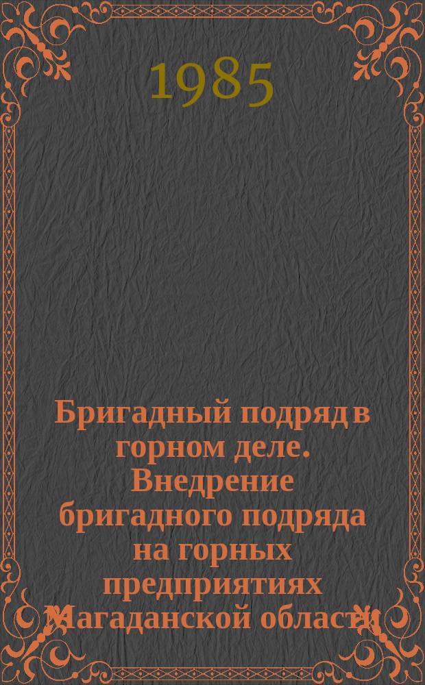 Бригадный подряд в горном деле. Внедрение бригадного подряда на горных предприятиях Магаданской области. ...за 1981 /окт./ - 1985 /сент./ гг.
