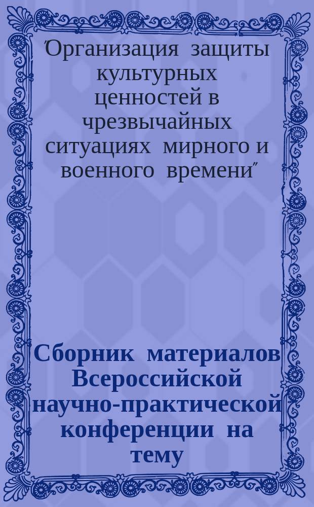 Сборник материалов Всероссийской научно-практической конференции на тему: "Организация защиты культурных ценностей в чрезвычайных ситуациях мирного и военного времени" (27-28 мая 2002 г.)