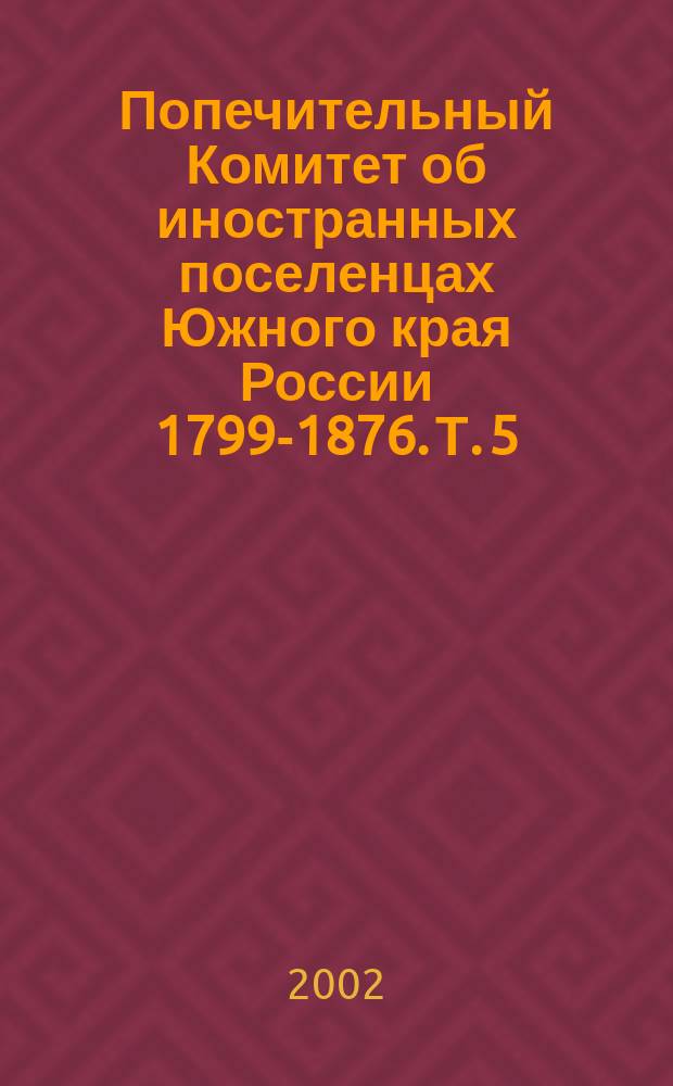 Попечительный Комитет об иностранных поселенцах Южного края России 1799-1876. Т. 5 : Аннотированная опись дел 1836-1839 гг.