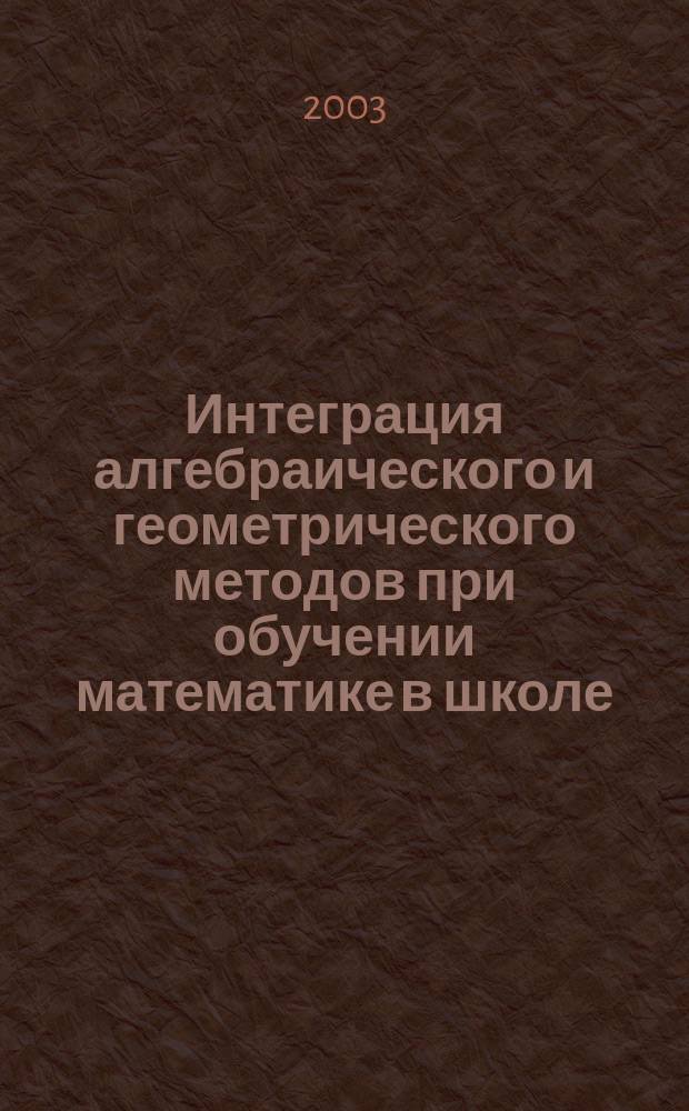 Интеграция алгебраического и геометрического методов при обучении математике в школе : Учеб. пособие : Для студентов мат. спец. пед. вузов