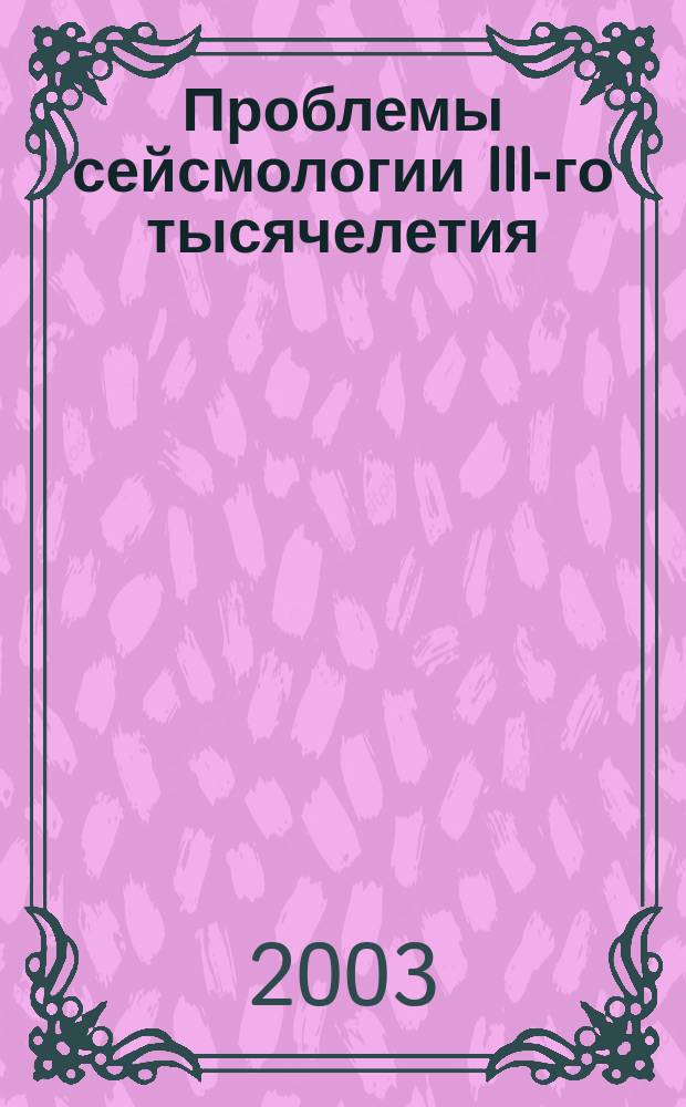 Проблемы сейсмологии III-го тысячелетия : Материалы междунар. конф., Новосибирск, 15-19 сент. 2003 г