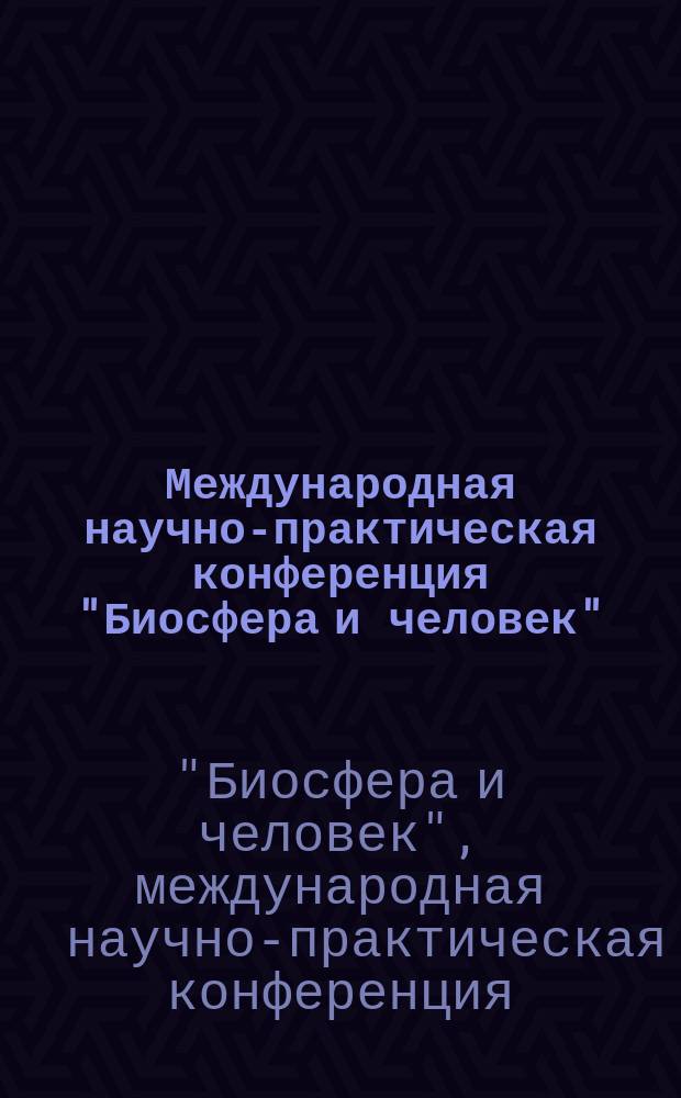Международная научно-практическая конференция "Биосфера и человек" : (Материалы конф.)