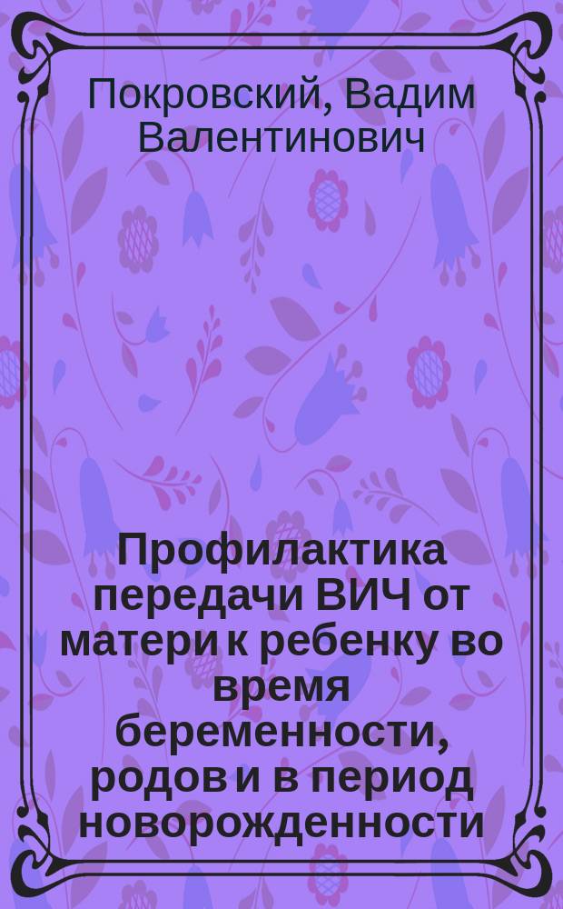 Профилактика передачи ВИЧ от матери к ребенку во время беременности, родов и в период новорожденности : (Инструкция для мед. работников Центров по профилактике и борьбе со СПИДом и инфекц. заболеваниями, службы детства и родовспоможения