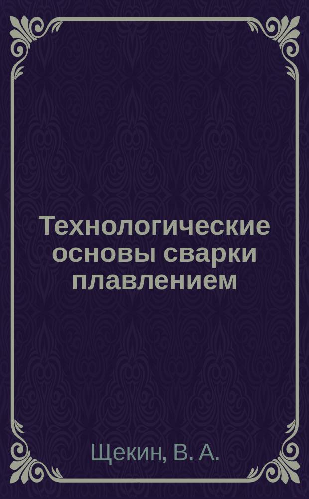 Технологические основы сварки плавлением : Учеб. пособие : Для студентов вузов, обучающихся по направлению 651400 "Технол. машины и оборудование" по специальности 120500 "Оборудование и технология свароч. пр-ва"