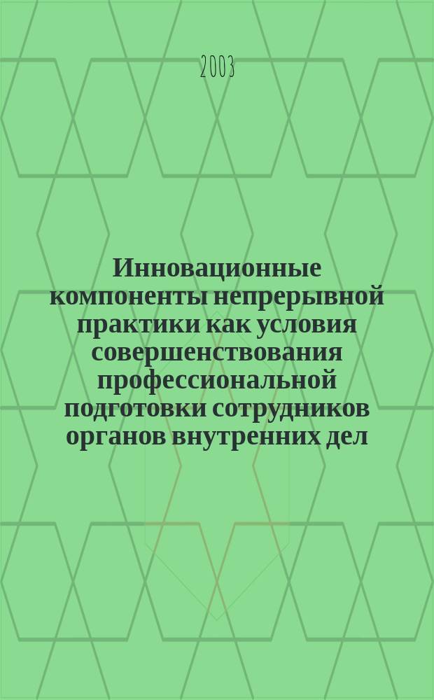 Инновационные компоненты непрерывной практики как условия совершенствования профессиональной подготовки сотрудников органов внутренних дел : Автореф. дис. на соиск. учен. степ. к.п.н. : Спец. 13.00.01; Спец. 13.00.08