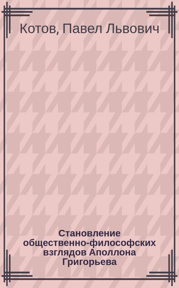 Становление общественно-философских взглядов Аполлона Григорьева : Автореф. дис. на соиск. учен. степ. к.ист.н. : Спец. 07.00.02