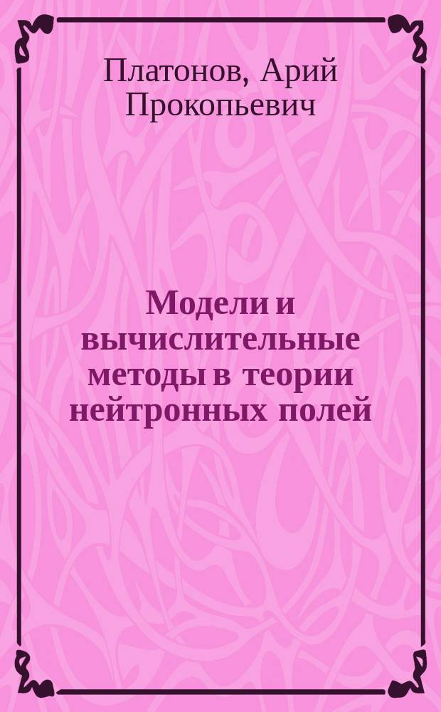 Модели и вычислительные методы в теории нейтронных полей (упругое замедление нейтронов) : Автореф. дис. на соиск. учен. степ. д.ф.-м.н. : Спец. 05.13.18