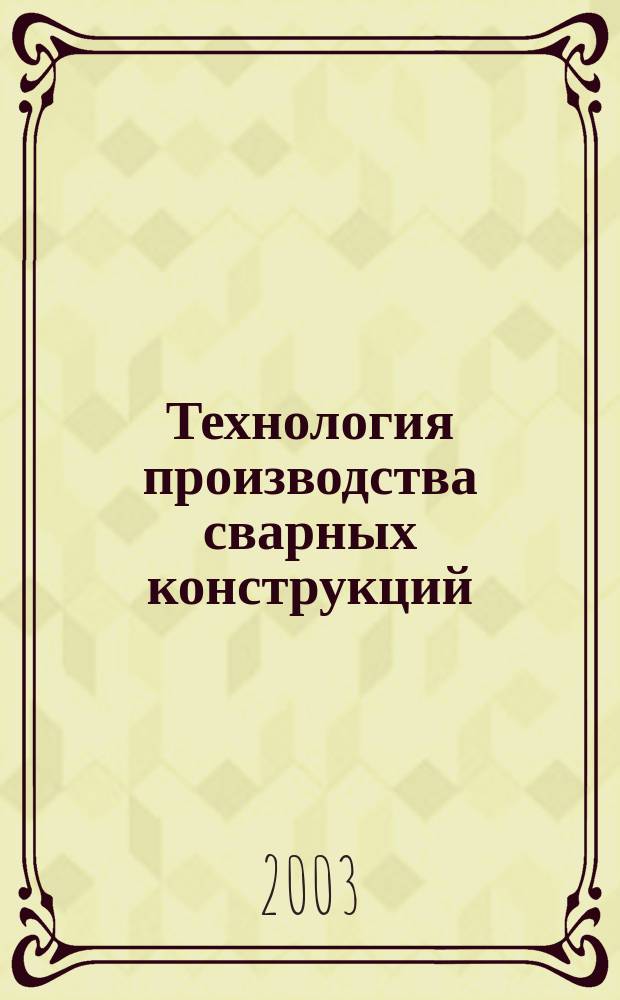 Технология производства сварных конструкций : Учеб. пособие для студентов вузов, обучающихся по направлению подгот. бакалавров и магистров "Технология, оборуд. и автоматизация машиностроит. пр-в", направление подгот. дипломир. специалистов - "Конструкт.-технол. обеспечение машиностроит. пр-в"