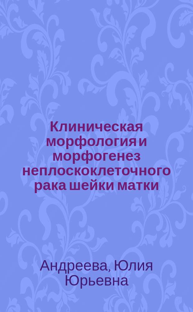 Клиническая морфология и морфогенез неплоскоклеточного рака шейки матки : Пособие для врачей