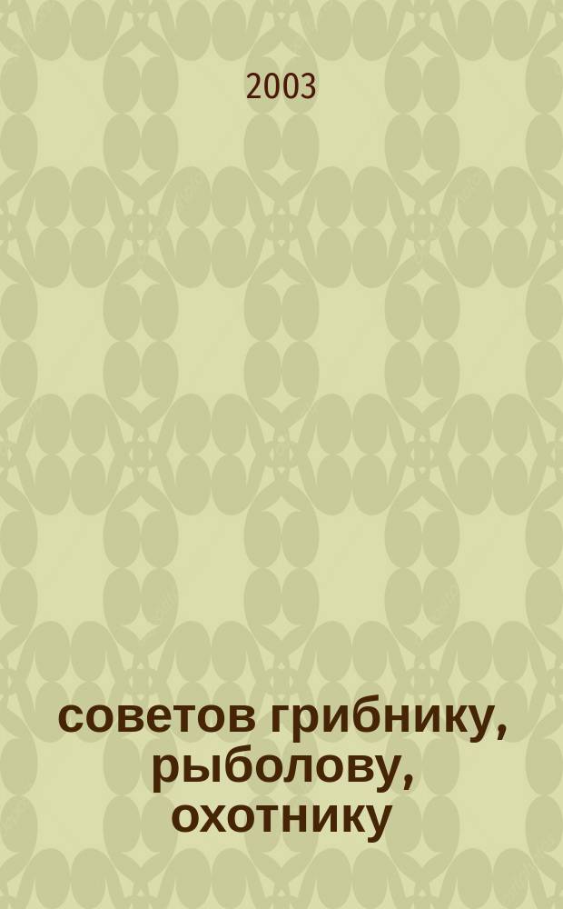 500 советов грибнику, рыболову, охотнику : Практ. руководство для любителей актив. отдыха