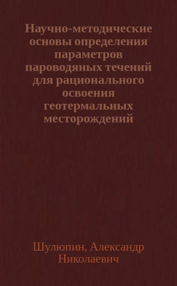 Научно-методические основы определения параметров пароводяных течений для рационального освоения геотермальных месторождений : Автореф. дис. на соиск. учен. степ. д.т.н. : Спец. 25.00.20