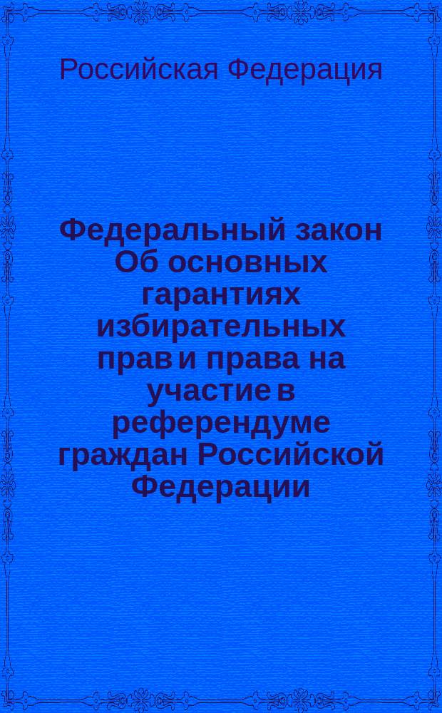 Федеральный закон Об основных гарантиях избирательных прав и права на участие в референдуме граждан Российской Федерации : Одобрен Советом Федерации 29 мая 2002 г.