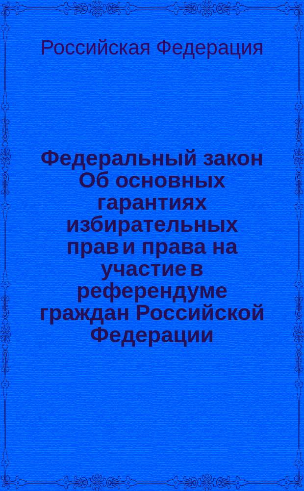 Федеральный закон Об основных гарантиях избирательных прав и права на участие в референдуме граждан Российской Федерации : Одобрен Советом Федерации 29 мая 2002 г.