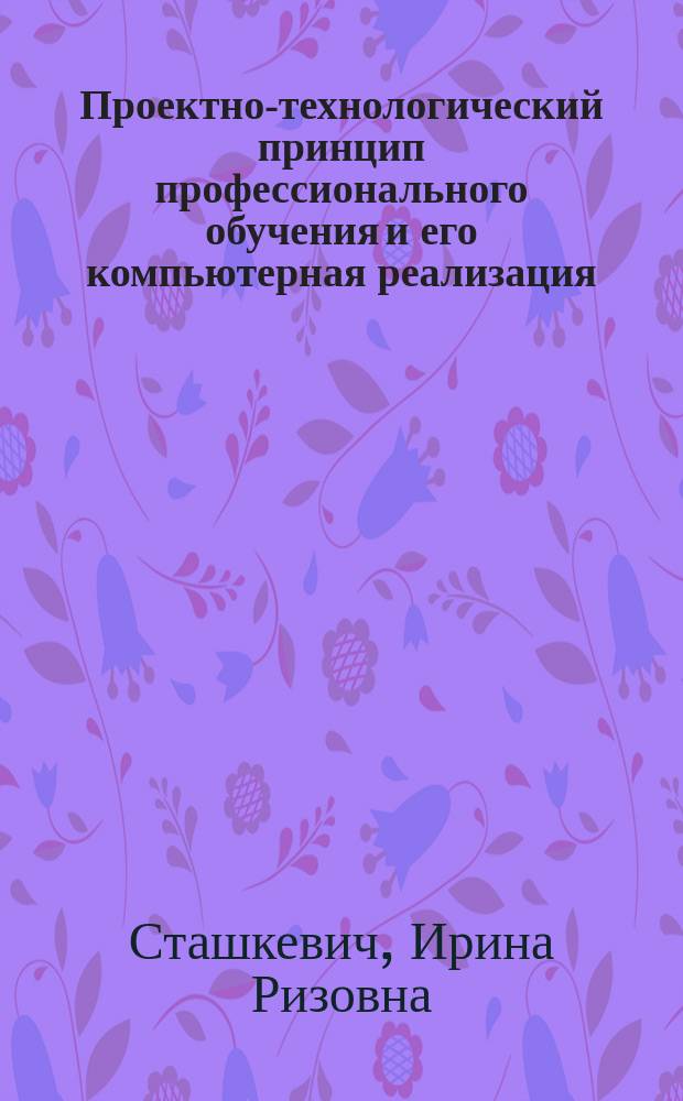 Проектно-технологический принцип профессионального обучения и его компьютерная реализация : В помощь преподавателю