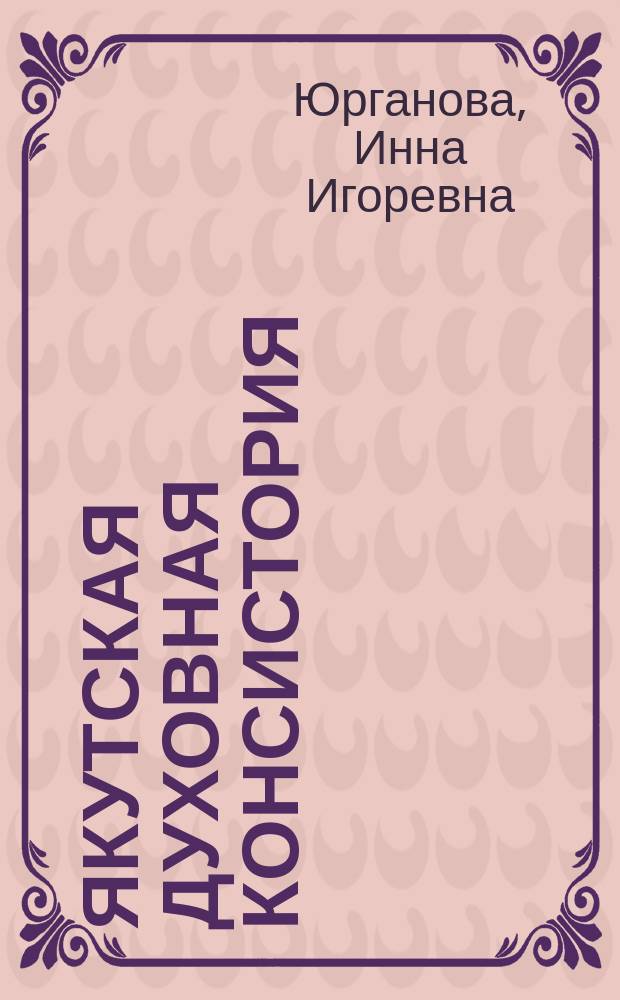 Якутская духовная консистория: история становления и деятельности, 1870 - 1919 гг. : Автореф. дис. на соиск. учен. степ. к.ист.н. : Спец. 07.00.02